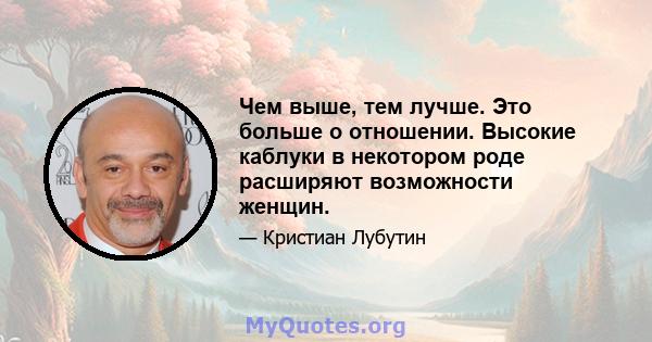 Чем выше, тем лучше. Это больше о отношении. Высокие каблуки в некотором роде расширяют возможности женщин.