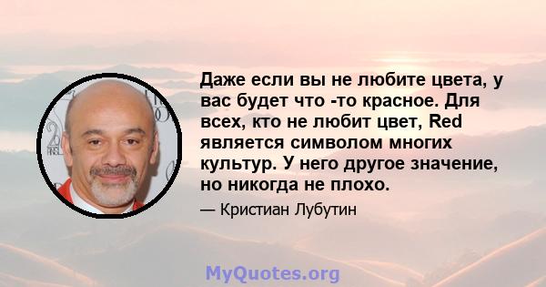 Даже если вы не любите цвета, у вас будет что -то красное. Для всех, кто не любит цвет, Red является символом многих культур. У него другое значение, но никогда не плохо.