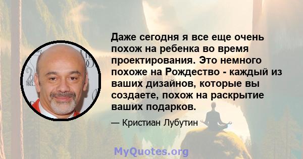 Даже сегодня я все еще очень похож на ребенка во время проектирования. Это немного похоже на Рождество - каждый из ваших дизайнов, которые вы создаете, похож на раскрытие ваших подарков.