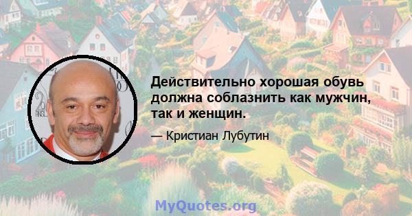 Действительно хорошая обувь должна соблазнить как мужчин, так и женщин.