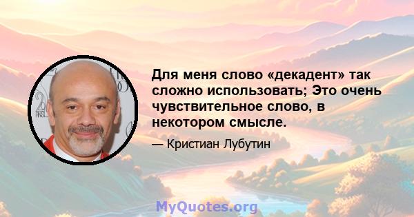 Для меня слово «декадент» так сложно использовать; Это очень чувствительное слово, в некотором смысле.