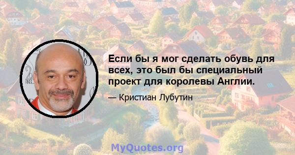 Если бы я мог сделать обувь для всех, это был бы специальный проект для королевы Англии.