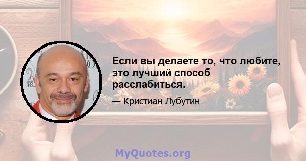 Если вы делаете то, что любите, это лучший способ расслабиться.