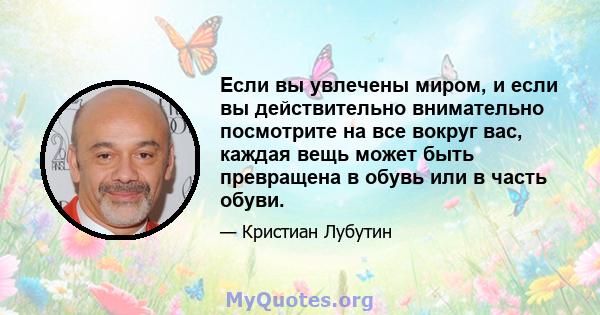 Если вы увлечены миром, и если вы действительно внимательно посмотрите на все вокруг вас, каждая вещь может быть превращена в обувь или в часть обуви.