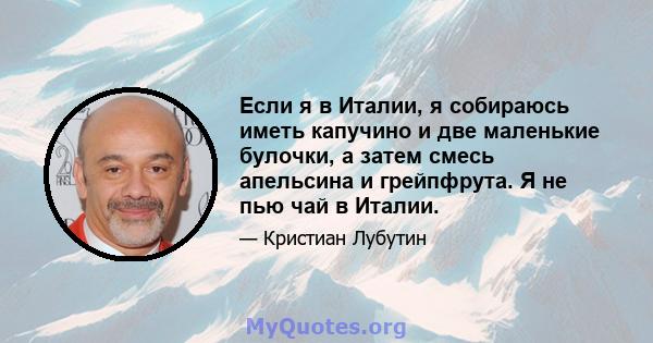 Если я в Италии, я собираюсь иметь капучино и две маленькие булочки, а затем смесь апельсина и грейпфрута. Я не пью чай в Италии.