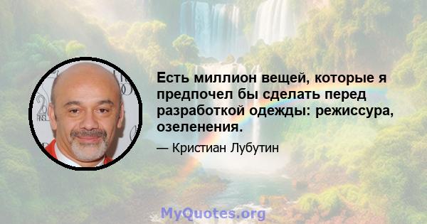 Есть миллион вещей, которые я предпочел бы сделать перед разработкой одежды: режиссура, озеленения.