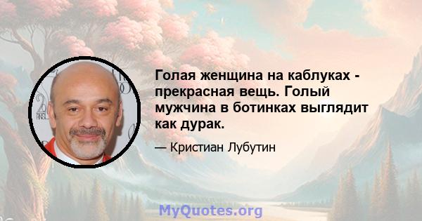 Голая женщина на каблуках - прекрасная вещь. Голый мужчина в ботинках выглядит как дурак.