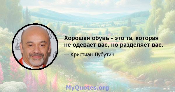 Хорошая обувь - это та, которая не одевает вас, но разделяет вас.