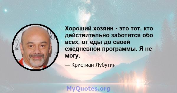 Хороший хозяин - это тот, кто действительно заботится обо всех, от еды до своей ежедневной программы. Я не могу.