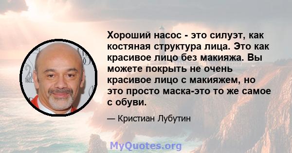 Хороший насос - это силуэт, как костяная структура лица. Это как красивое лицо без макияжа. Вы можете покрыть не очень красивое лицо с макияжем, но это просто маска-это то же самое с обуви.