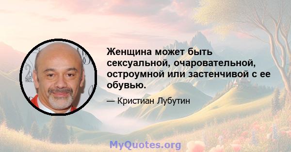 Женщина может быть сексуальной, очаровательной, остроумной или застенчивой с ее обувью.