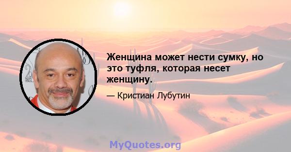 Женщина может нести сумку, но это туфля, которая несет женщину.