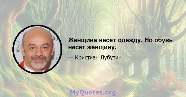 Женщина несет одежду. Но обувь несет женщину.