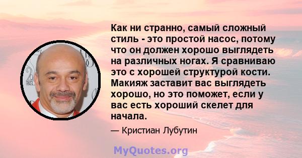 Как ни странно, самый сложный стиль - это простой насос, потому что он должен хорошо выглядеть на различных ногах. Я сравниваю это с хорошей структурой кости. Макияж заставит вас выглядеть хорошо, но это поможет, если у 