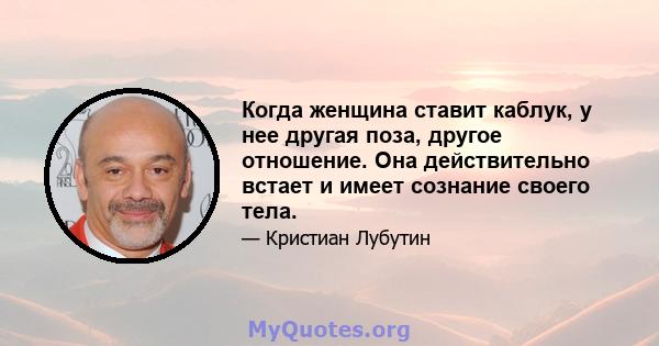 Когда женщина ставит каблук, у нее другая поза, другое отношение. Она действительно встает и имеет сознание своего тела.