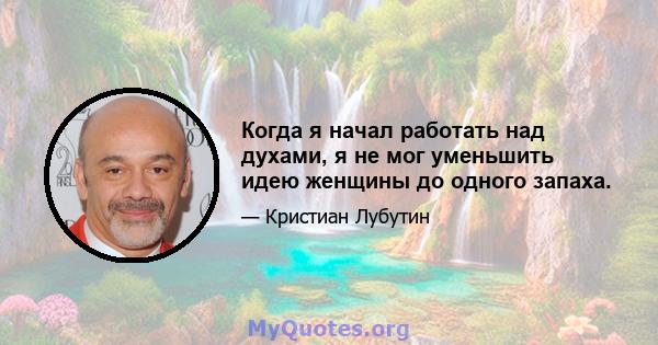 Когда я начал работать над духами, я не мог уменьшить идею женщины до одного запаха.