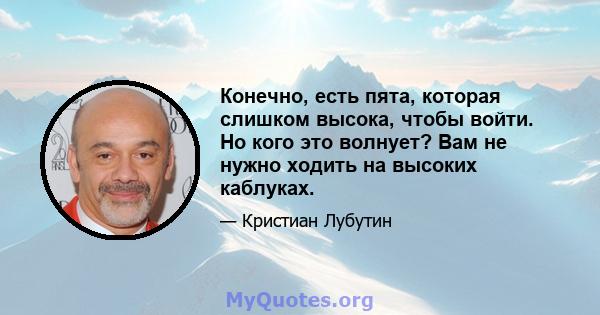 Конечно, есть пята, которая слишком высока, чтобы войти. Но кого это волнует? Вам не нужно ходить на высоких каблуках.