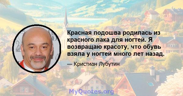 Красная подошва родилась из красного лака для ногтей. Я возвращаю красоту, что обувь взяла у ногтей много лет назад.