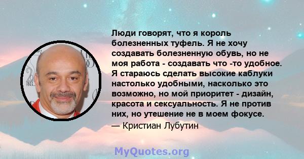 Люди говорят, что я король болезненных туфель. Я не хочу создавать болезненную обувь, но не моя работа - создавать что -то удобное. Я стараюсь сделать высокие каблуки настолько удобными, насколько это возможно, но мой