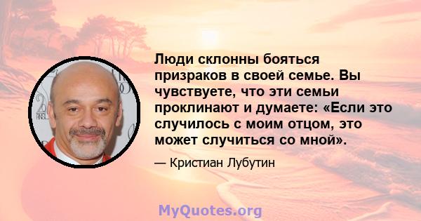 Люди склонны бояться призраков в своей семье. Вы чувствуете, что эти семьи проклинают и думаете: «Если это случилось с моим отцом, это может случиться со мной».