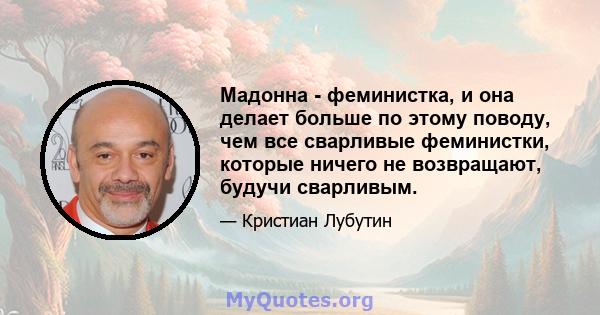 Мадонна - феминистка, и она делает больше по этому поводу, чем все сварливые феминистки, которые ничего не возвращают, будучи сварливым.