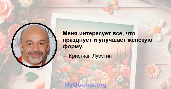 Меня интересует все, что празднует и улучшает женскую форму.