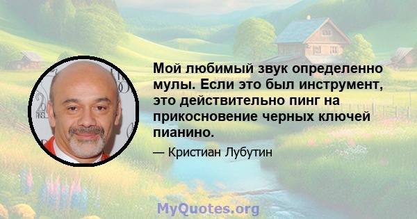 Мой любимый звук определенно мулы. Если это был инструмент, это действительно пинг на прикосновение черных ключей пианино.