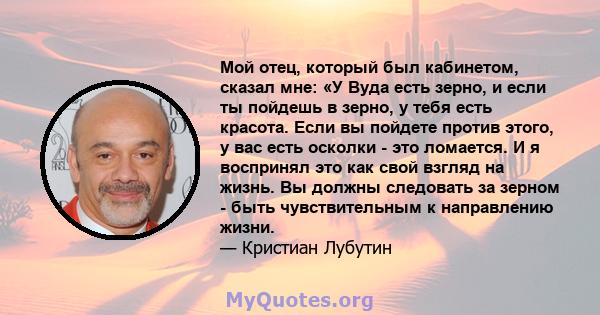 Мой отец, который был кабинетом, сказал мне: «У Вуда есть зерно, и если ты пойдешь в зерно, у тебя есть красота. Если вы пойдете против этого, у вас есть осколки - это ломается. И я воспринял это как свой взгляд на