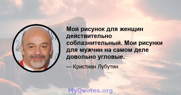 Мой рисунок для женщин действительно соблазнительный. Мои рисунки для мужчин на самом деле довольно угловые.