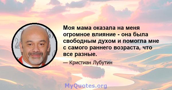 Моя мама оказала на меня огромное влияние - она ​​была свободным духом и помогла мне с самого раннего возраста, что все разные.