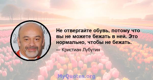 Не отвергайте обувь, потому что вы не можете бежать в ней. Это нормально, чтобы не бежать.