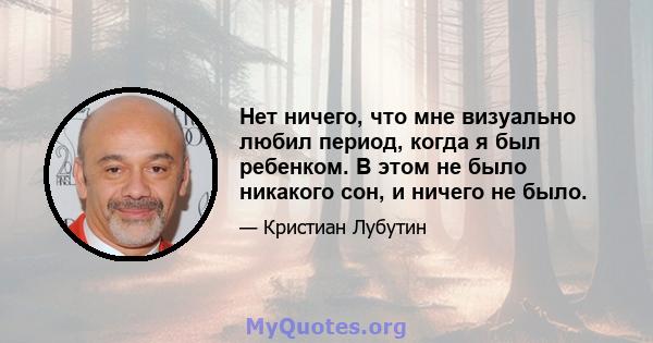 Нет ничего, что мне визуально любил период, когда я был ребенком. В этом не было никакого сон, и ничего не было.