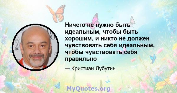 Ничего не нужно быть идеальным, чтобы быть хорошим, и никто не должен чувствовать себя идеальным, чтобы чувствовать себя правильно