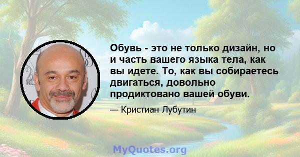 Обувь - это не только дизайн, но и часть вашего языка тела, как вы идете. То, как вы собираетесь двигаться, довольно продиктовано вашей обуви.