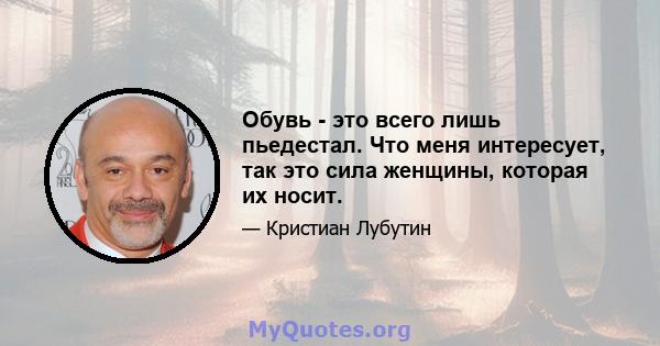 Обувь - это всего лишь пьедестал. Что меня интересует, так это сила женщины, которая их носит.