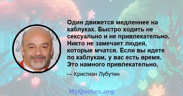 Один движется медленнее на каблуках. Быстро ходить не сексуально и не привлекательно. Никто не замечает людей, которые мчатся. Если вы идете по каблукам, у вас есть время. Это намного привлекательно.