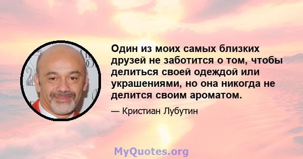 Один из моих самых близких друзей не заботится о том, чтобы делиться своей одеждой или украшениями, но она никогда не делится своим ароматом.