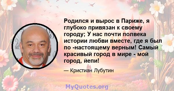 Родился и вырос в Париже, я глубоко привязан к своему городу; У нас почти полвека истории любви вместе, где я был по -настоящему верным! Самый красивый город в мире - мой город, йепи!