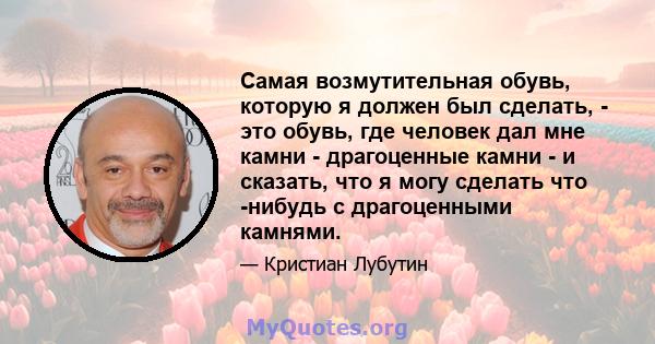 Самая возмутительная обувь, которую я должен был сделать, - это обувь, где человек дал мне камни - драгоценные камни - и сказать, что я могу сделать что -нибудь с драгоценными камнями.