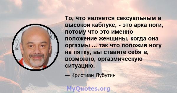 То, что является сексуальным в высокой каблуке, - это арка ноги, потому что это именно положение женщины, когда она оргазмы ... так что положив ногу на пятку, вы ставите себя в, возможно, оргазмическую ситуацию.