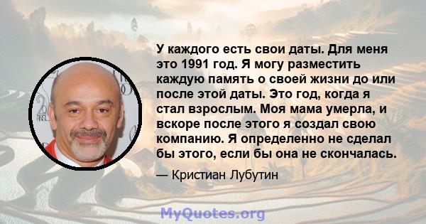 У каждого есть свои даты. Для меня это 1991 год. Я могу разместить каждую память о своей жизни до или после этой даты. Это год, когда я стал взрослым. Моя мама умерла, и вскоре после этого я создал свою компанию. Я