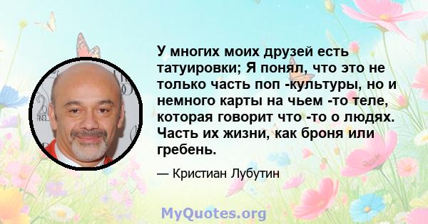 У многих моих друзей есть татуировки; Я понял, что это не только часть поп -культуры, но и немного карты на чьем -то теле, которая говорит что -то о людях. Часть их жизни, как броня или гребень.