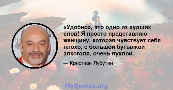 «Удобно», это одно из худших слов! Я просто представляю женщину, которая чувствует себя плохо, с большой бутылкой алкоголя, очень пухлой.