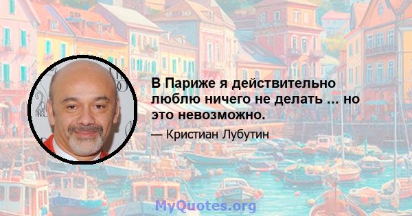 В Париже я действительно люблю ничего не делать ... но это невозможно.