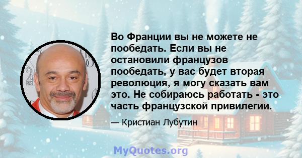 Во Франции вы не можете не пообедать. Если вы не остановили французов пообедать, у вас будет вторая революция, я могу сказать вам это. Не собираюсь работать - это часть французской привилегии.