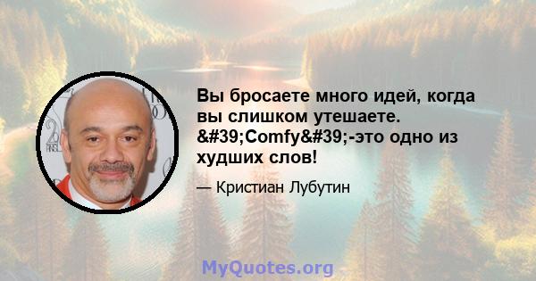 Вы бросаете много идей, когда вы слишком утешаете. 'Comfy'-это одно из худших слов!