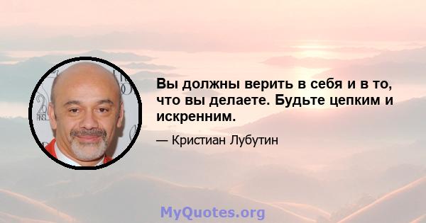 Вы должны верить в себя и в то, что вы делаете. Будьте цепким и искренним.