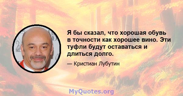 Я бы сказал, что хорошая обувь в точности как хорошее вино. Эти туфли будут оставаться и длиться долго.