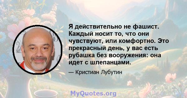 Я действительно не фашист. Каждый носит то, что они чувствуют, или комфортно. Это прекрасный день, у вас есть рубашка без вооружения: она идет с шлепанцами.