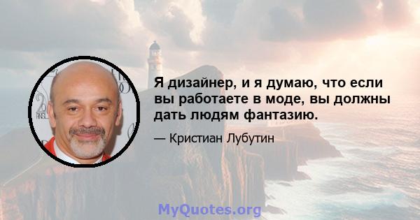 Я дизайнер, и я думаю, что если вы работаете в моде, вы должны дать людям фантазию.